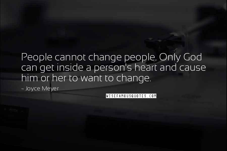 Joyce Meyer Quotes: People cannot change people. Only God can get inside a person's heart and cause him or her to want to change.