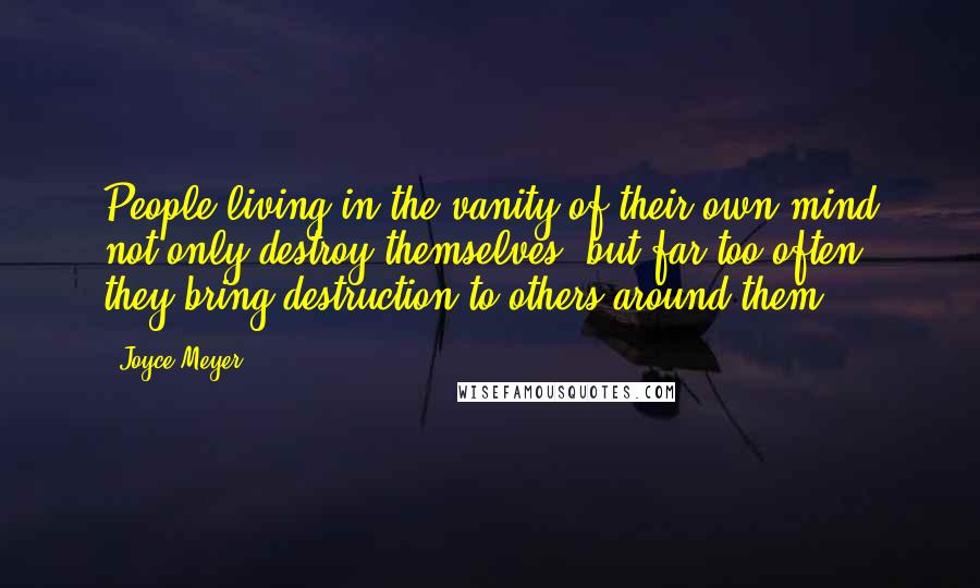 Joyce Meyer Quotes: People living in the vanity of their own mind not only destroy themselves, but far too often, they bring destruction to others around them.