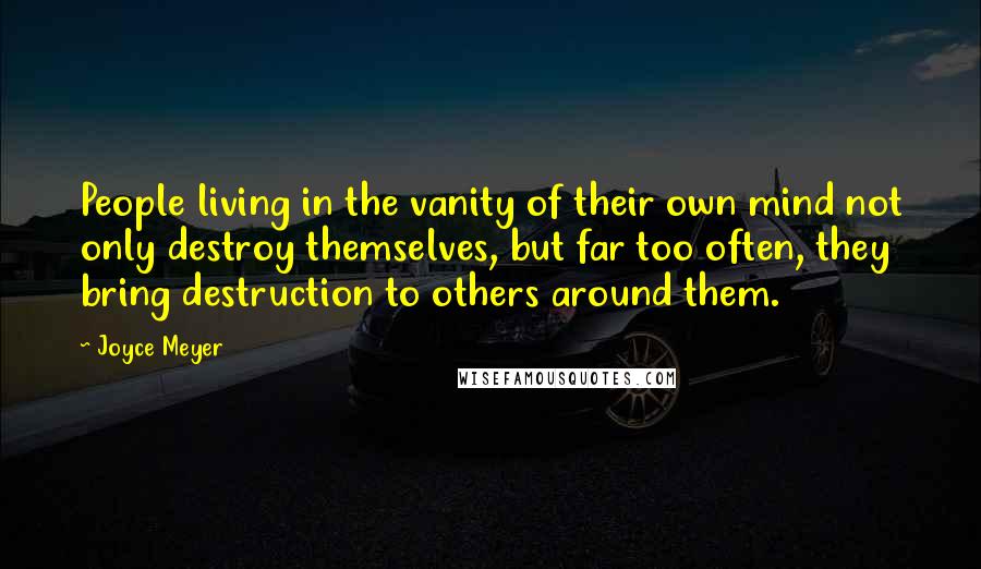 Joyce Meyer Quotes: People living in the vanity of their own mind not only destroy themselves, but far too often, they bring destruction to others around them.