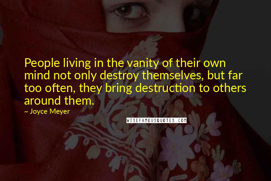 Joyce Meyer Quotes: People living in the vanity of their own mind not only destroy themselves, but far too often, they bring destruction to others around them.