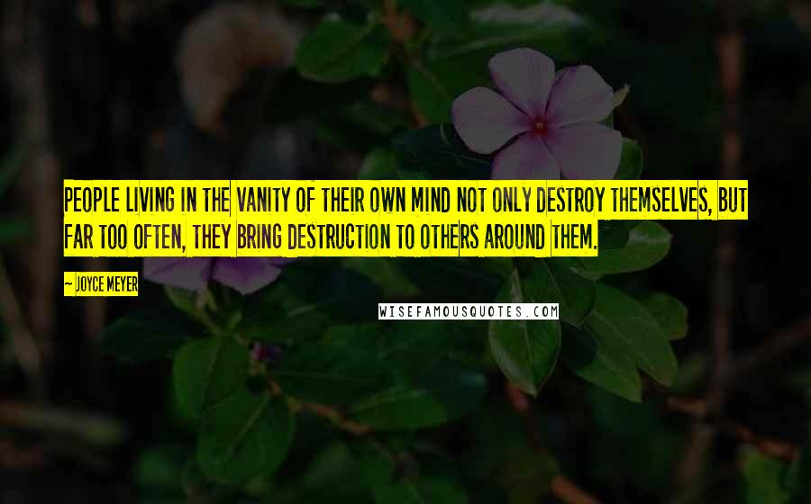 Joyce Meyer Quotes: People living in the vanity of their own mind not only destroy themselves, but far too often, they bring destruction to others around them.