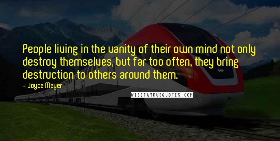 Joyce Meyer Quotes: People living in the vanity of their own mind not only destroy themselves, but far too often, they bring destruction to others around them.