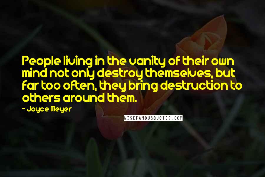 Joyce Meyer Quotes: People living in the vanity of their own mind not only destroy themselves, but far too often, they bring destruction to others around them.