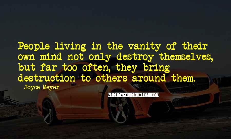 Joyce Meyer Quotes: People living in the vanity of their own mind not only destroy themselves, but far too often, they bring destruction to others around them.