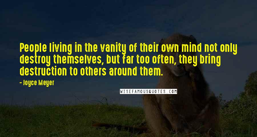 Joyce Meyer Quotes: People living in the vanity of their own mind not only destroy themselves, but far too often, they bring destruction to others around them.