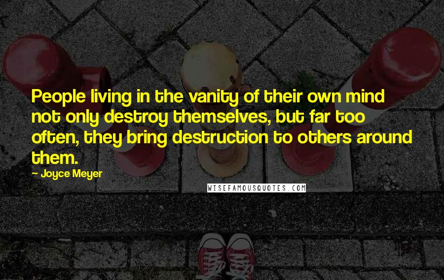 Joyce Meyer Quotes: People living in the vanity of their own mind not only destroy themselves, but far too often, they bring destruction to others around them.