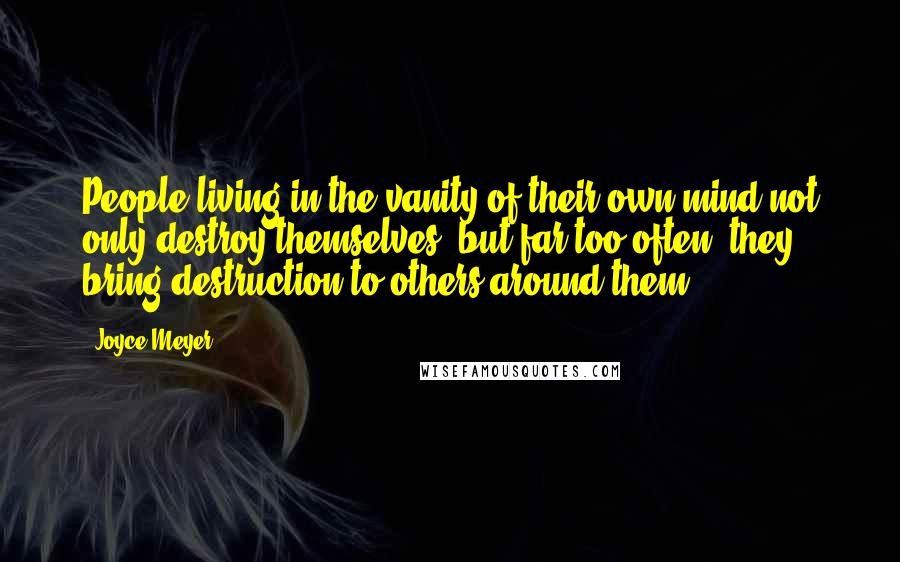 Joyce Meyer Quotes: People living in the vanity of their own mind not only destroy themselves, but far too often, they bring destruction to others around them.