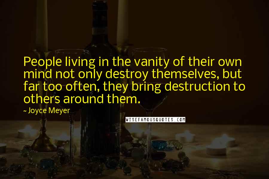 Joyce Meyer Quotes: People living in the vanity of their own mind not only destroy themselves, but far too often, they bring destruction to others around them.