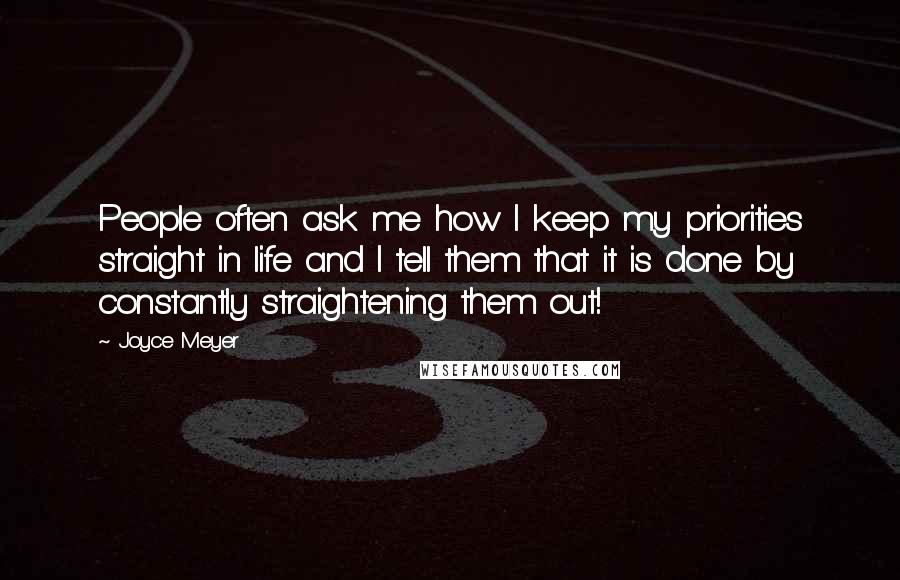Joyce Meyer Quotes: People often ask me how I keep my priorities straight in life and I tell them that it is done by constantly straightening them out!