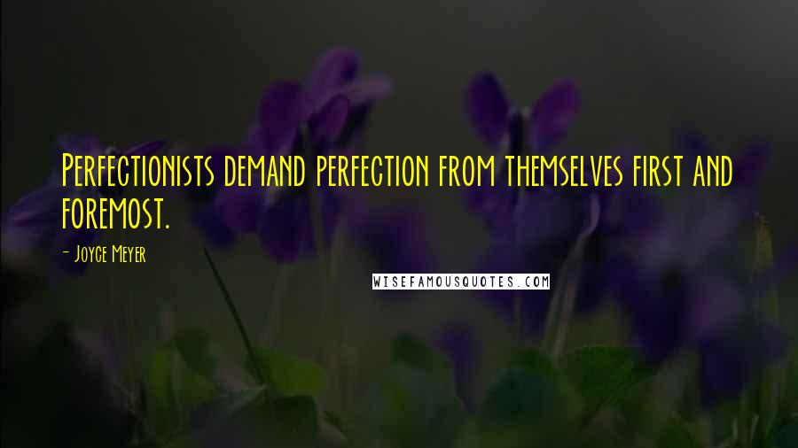 Joyce Meyer Quotes: Perfectionists demand perfection from themselves first and foremost.