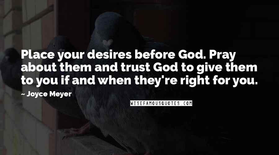 Joyce Meyer Quotes: Place your desires before God. Pray about them and trust God to give them to you if and when they're right for you.