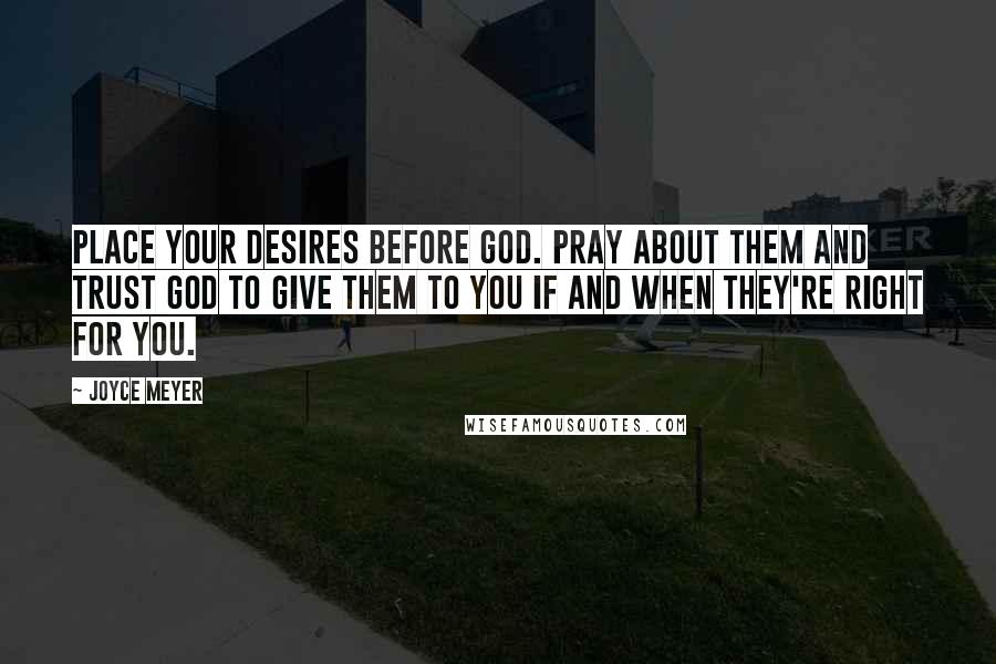 Joyce Meyer Quotes: Place your desires before God. Pray about them and trust God to give them to you if and when they're right for you.