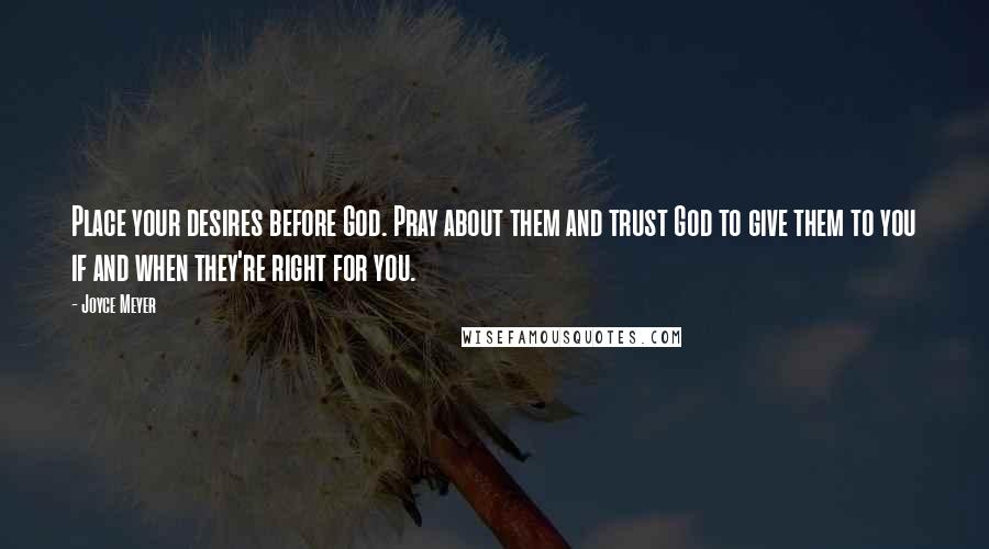 Joyce Meyer Quotes: Place your desires before God. Pray about them and trust God to give them to you if and when they're right for you.