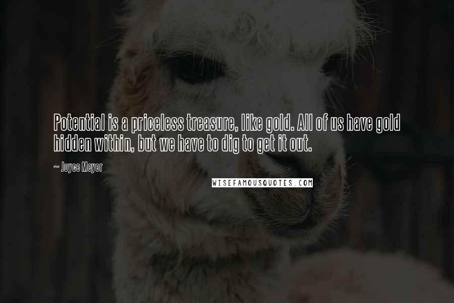 Joyce Meyer Quotes: Potential is a priceless treasure, like gold. All of us have gold hidden within, but we have to dig to get it out.