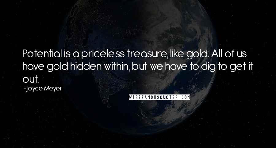 Joyce Meyer Quotes: Potential is a priceless treasure, like gold. All of us have gold hidden within, but we have to dig to get it out.