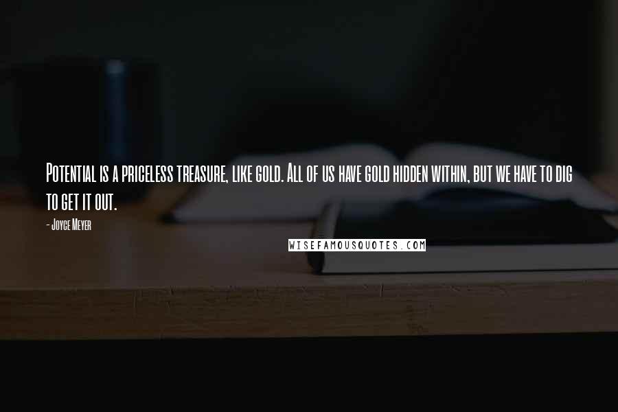 Joyce Meyer Quotes: Potential is a priceless treasure, like gold. All of us have gold hidden within, but we have to dig to get it out.