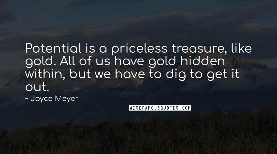 Joyce Meyer Quotes: Potential is a priceless treasure, like gold. All of us have gold hidden within, but we have to dig to get it out.