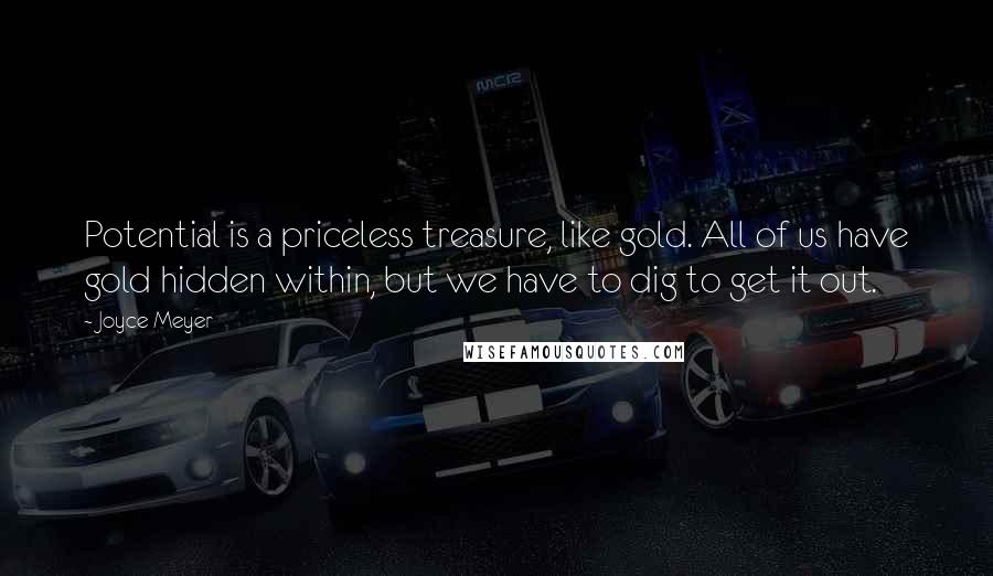 Joyce Meyer Quotes: Potential is a priceless treasure, like gold. All of us have gold hidden within, but we have to dig to get it out.