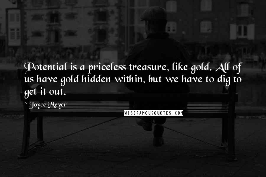 Joyce Meyer Quotes: Potential is a priceless treasure, like gold. All of us have gold hidden within, but we have to dig to get it out.