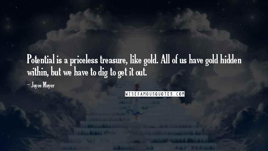 Joyce Meyer Quotes: Potential is a priceless treasure, like gold. All of us have gold hidden within, but we have to dig to get it out.