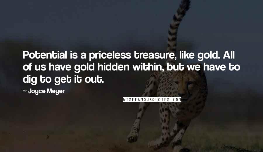 Joyce Meyer Quotes: Potential is a priceless treasure, like gold. All of us have gold hidden within, but we have to dig to get it out.