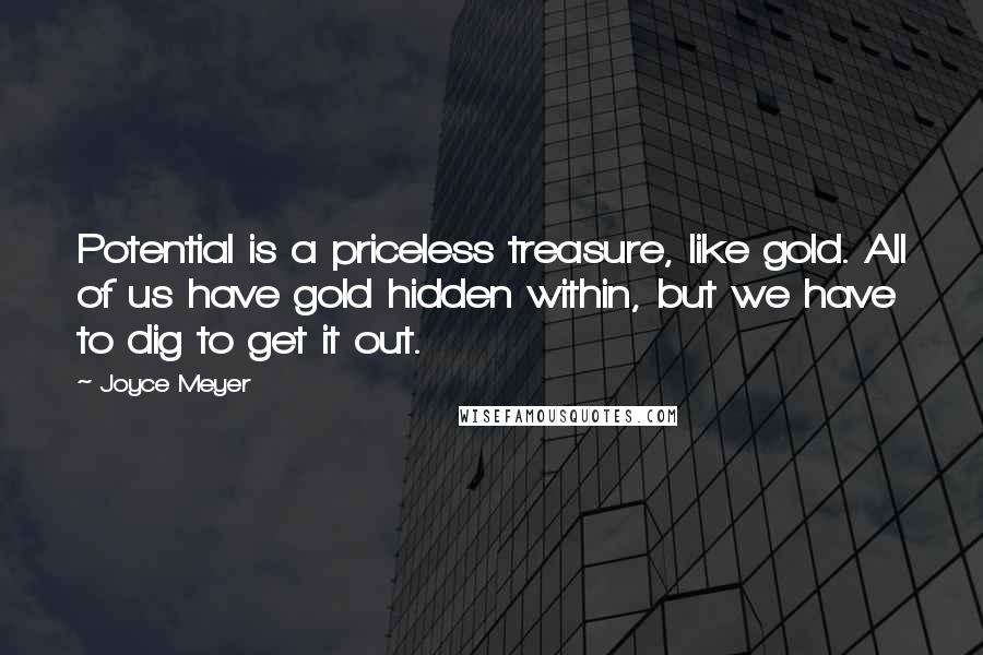 Joyce Meyer Quotes: Potential is a priceless treasure, like gold. All of us have gold hidden within, but we have to dig to get it out.