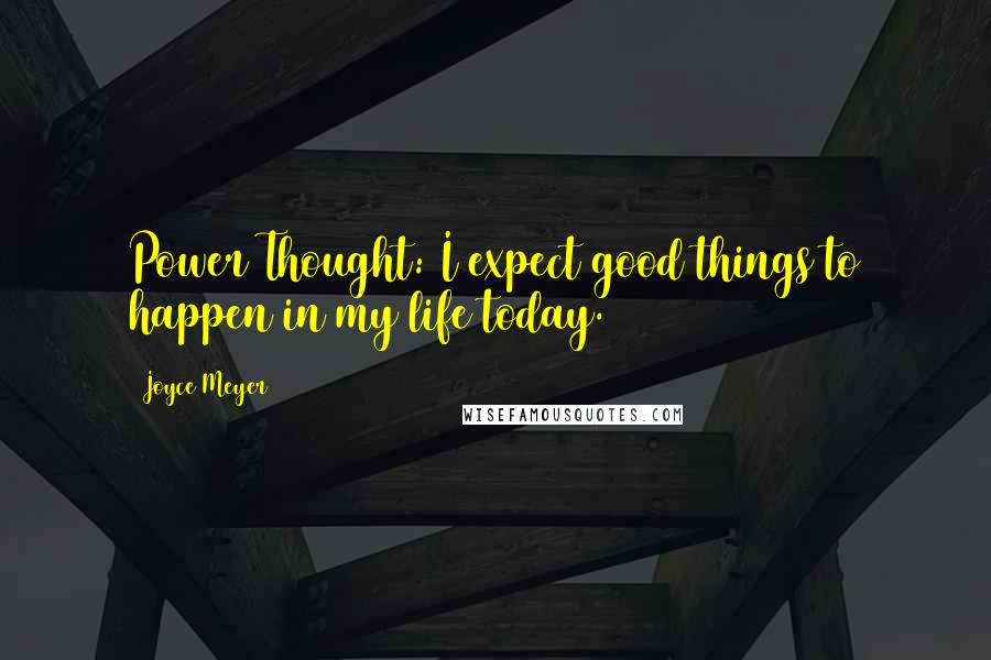 Joyce Meyer Quotes: Power Thought: I expect good things to happen in my life today.
