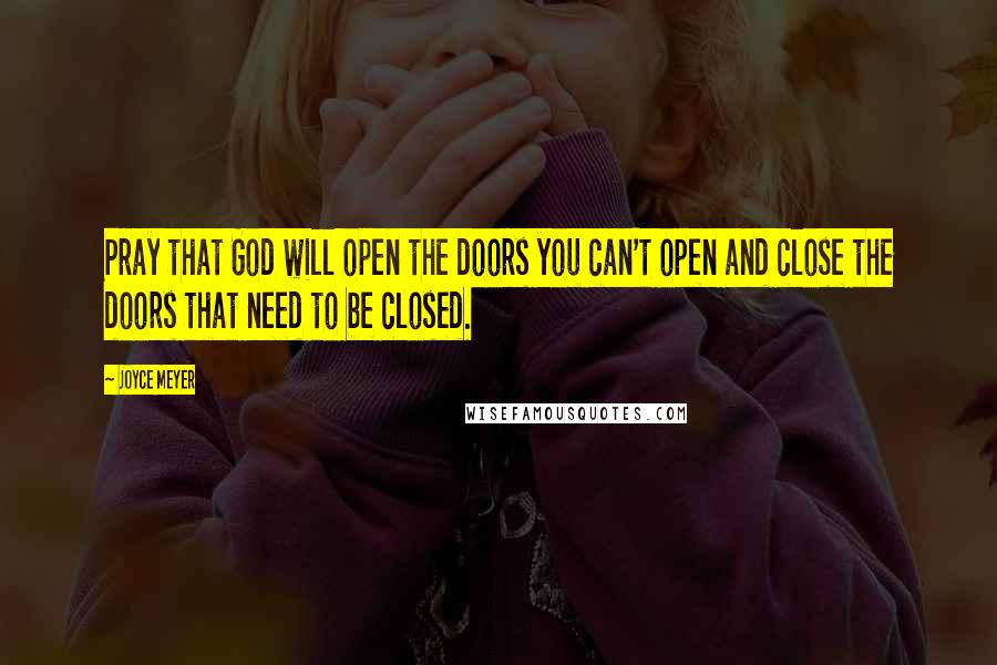 Joyce Meyer Quotes: Pray that God will open the doors you can't open and close the doors that need to be closed.