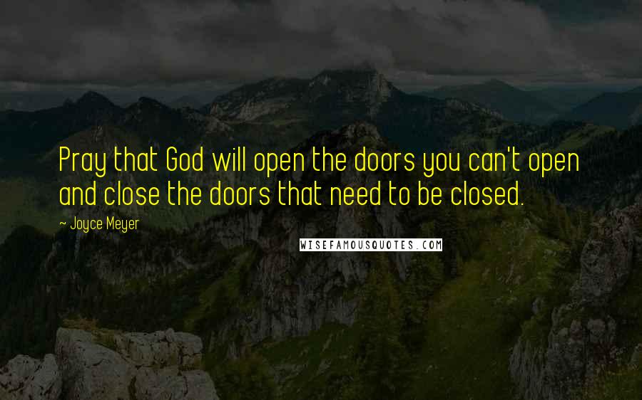 Joyce Meyer Quotes: Pray that God will open the doors you can't open and close the doors that need to be closed.