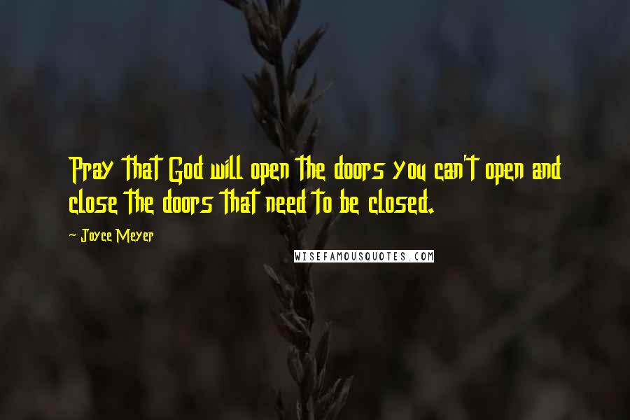 Joyce Meyer Quotes: Pray that God will open the doors you can't open and close the doors that need to be closed.