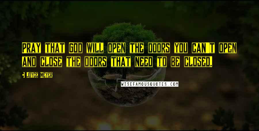 Joyce Meyer Quotes: Pray that God will open the doors you can't open and close the doors that need to be closed.