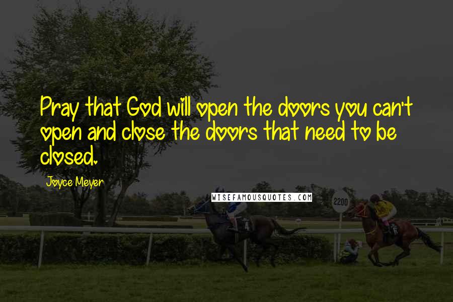 Joyce Meyer Quotes: Pray that God will open the doors you can't open and close the doors that need to be closed.