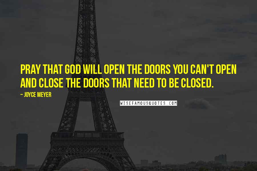 Joyce Meyer Quotes: Pray that God will open the doors you can't open and close the doors that need to be closed.