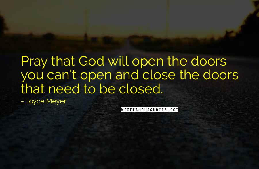 Joyce Meyer Quotes: Pray that God will open the doors you can't open and close the doors that need to be closed.