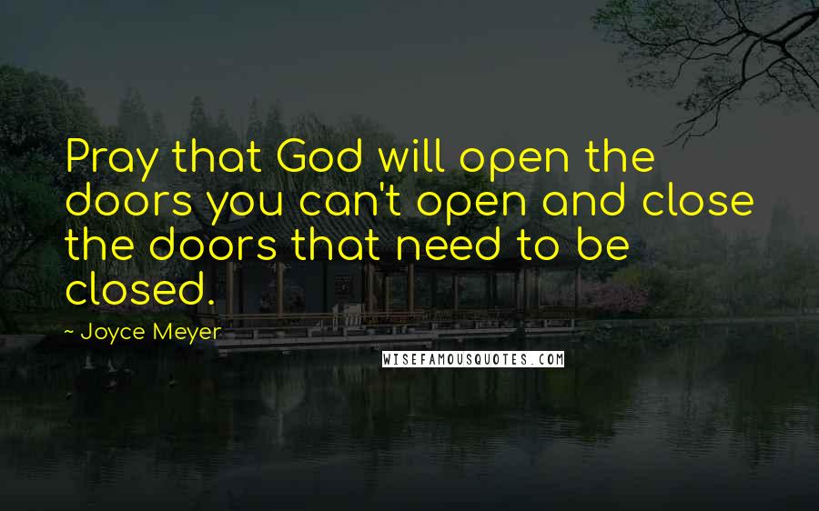 Joyce Meyer Quotes: Pray that God will open the doors you can't open and close the doors that need to be closed.