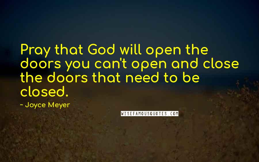 Joyce Meyer Quotes: Pray that God will open the doors you can't open and close the doors that need to be closed.