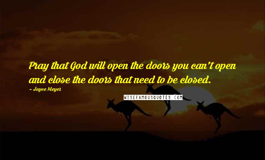 Joyce Meyer Quotes: Pray that God will open the doors you can't open and close the doors that need to be closed.