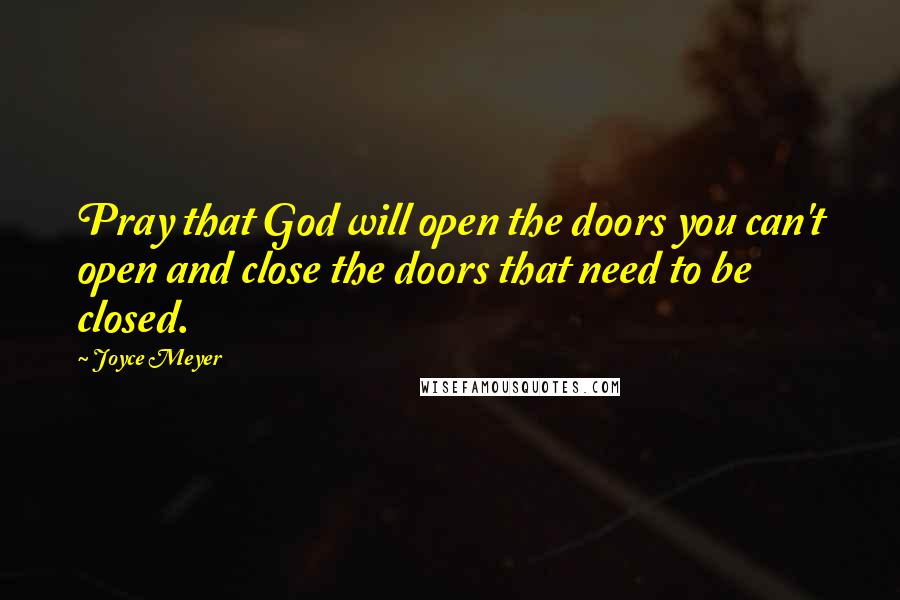 Joyce Meyer Quotes: Pray that God will open the doors you can't open and close the doors that need to be closed.