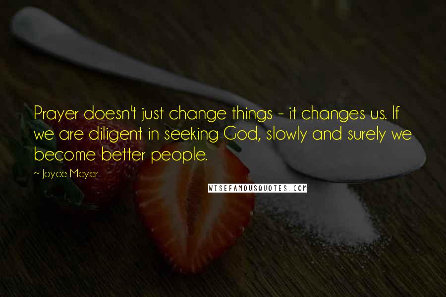 Joyce Meyer Quotes: Prayer doesn't just change things - it changes us. If we are diligent in seeking God, slowly and surely we become better people.