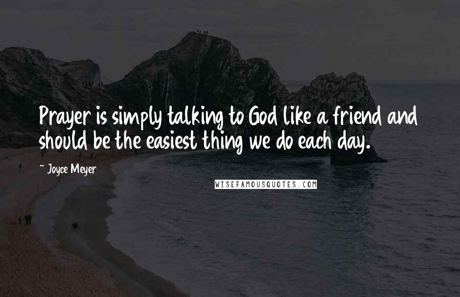 Joyce Meyer Quotes: Prayer is simply talking to God like a friend and should be the easiest thing we do each day.