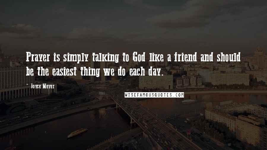 Joyce Meyer Quotes: Prayer is simply talking to God like a friend and should be the easiest thing we do each day.