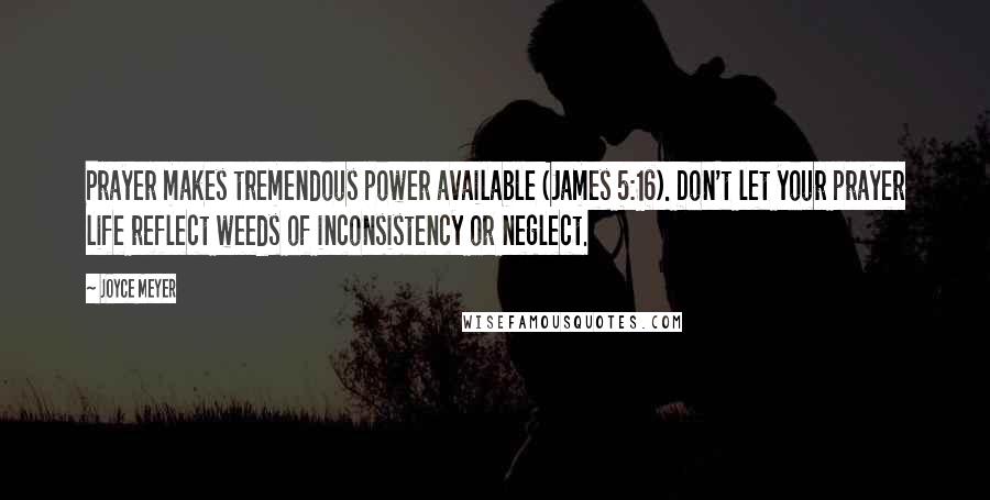 Joyce Meyer Quotes: Prayer makes tremendous power available (James 5:16). Don't let your prayer life reflect weeds of inconsistency or neglect.