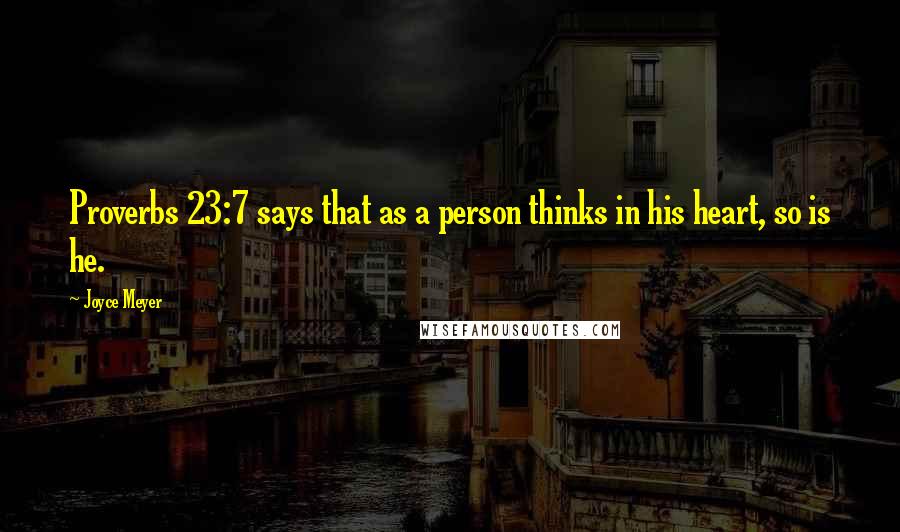 Joyce Meyer Quotes: Proverbs 23:7 says that as a person thinks in his heart, so is he.