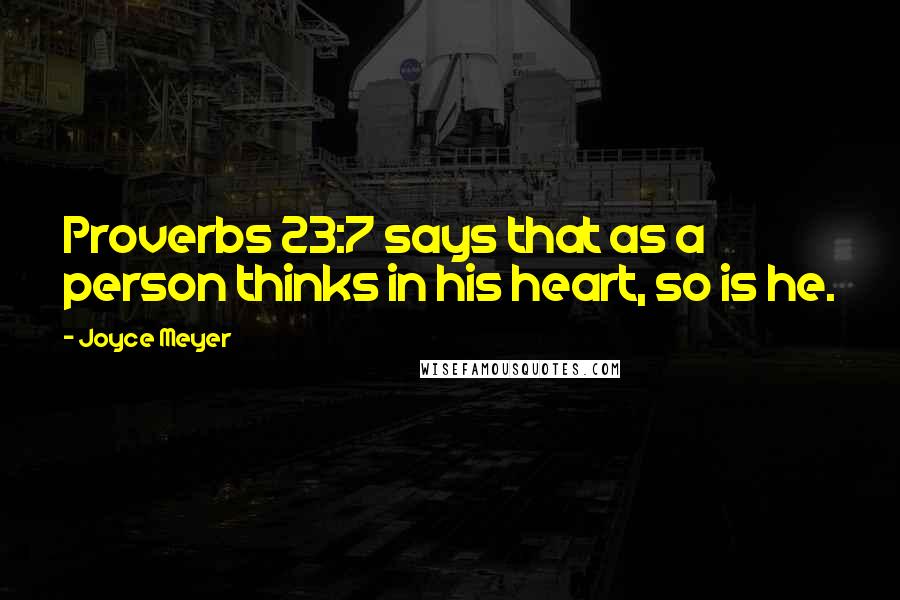 Joyce Meyer Quotes: Proverbs 23:7 says that as a person thinks in his heart, so is he.