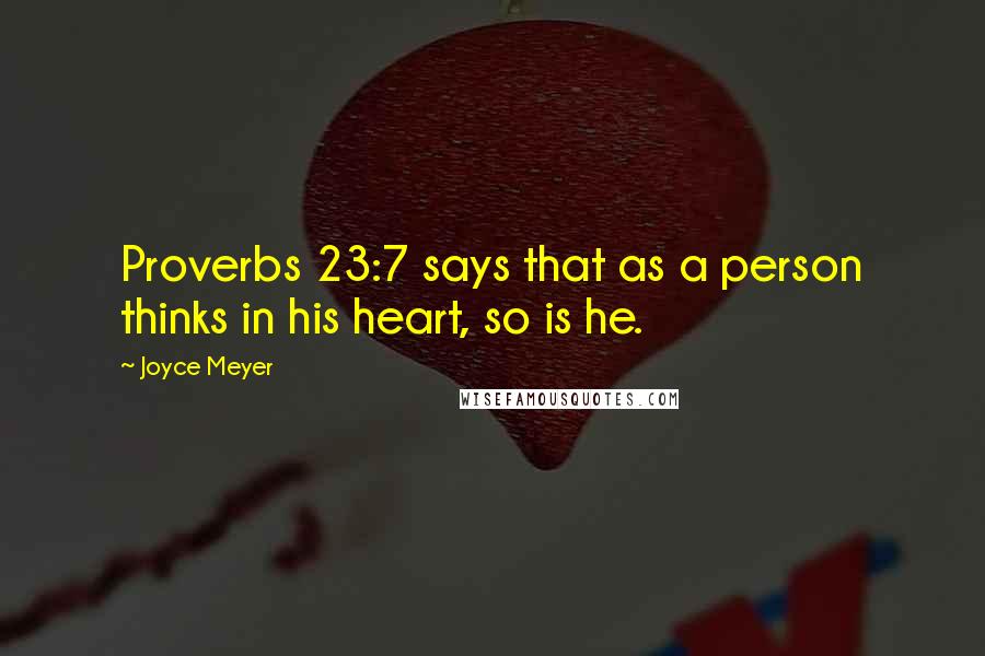 Joyce Meyer Quotes: Proverbs 23:7 says that as a person thinks in his heart, so is he.