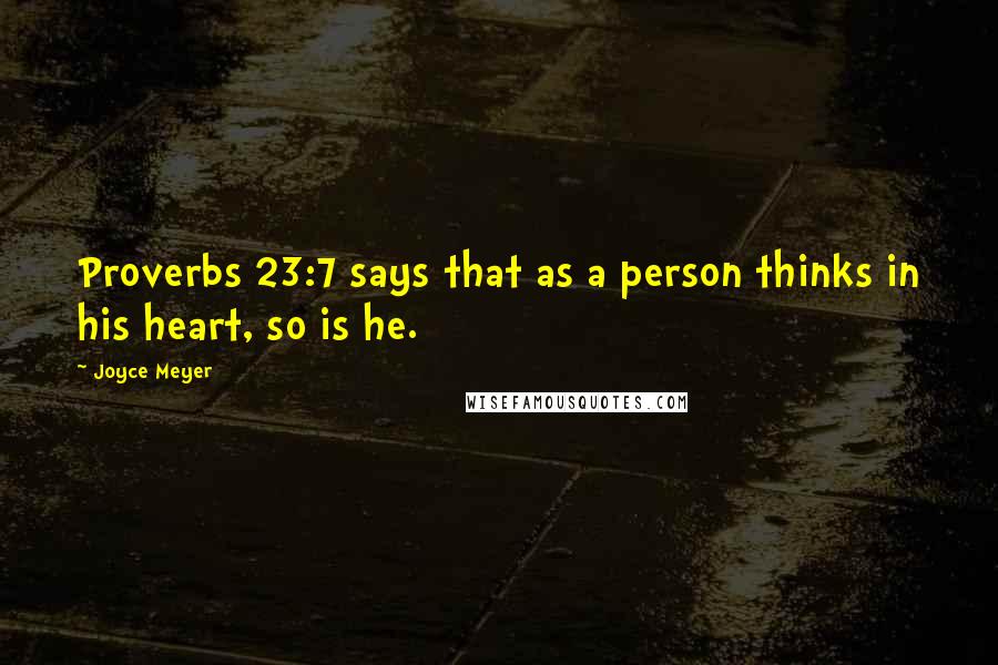 Joyce Meyer Quotes: Proverbs 23:7 says that as a person thinks in his heart, so is he.