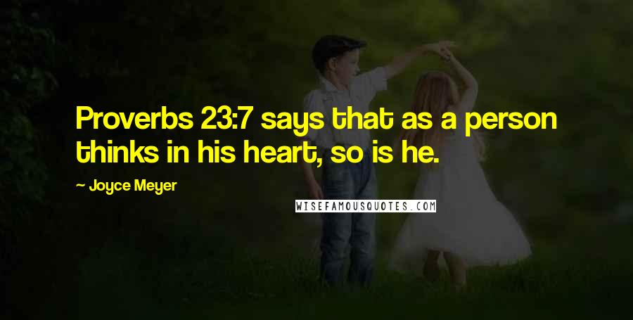 Joyce Meyer Quotes: Proverbs 23:7 says that as a person thinks in his heart, so is he.