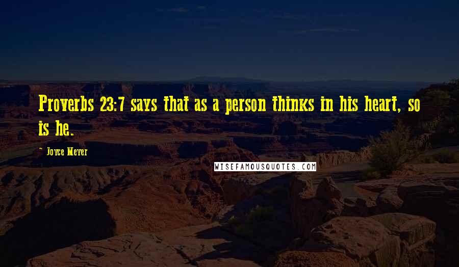 Joyce Meyer Quotes: Proverbs 23:7 says that as a person thinks in his heart, so is he.