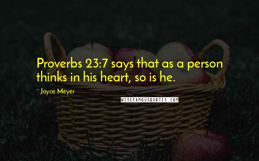 Joyce Meyer Quotes: Proverbs 23:7 says that as a person thinks in his heart, so is he.