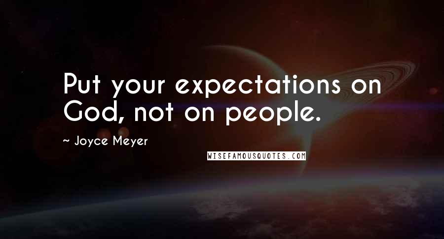 Joyce Meyer Quotes: Put your expectations on God, not on people.